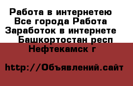 Работа в интернетею - Все города Работа » Заработок в интернете   . Башкортостан респ.,Нефтекамск г.